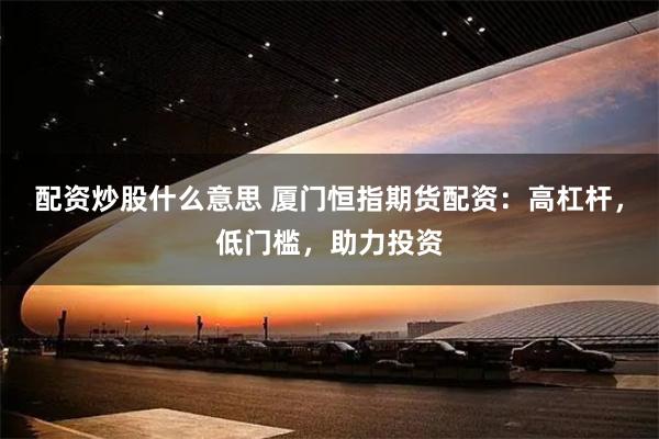 配资炒股什么意思 厦门恒指期货配资：高杠杆，低门槛，助力投资