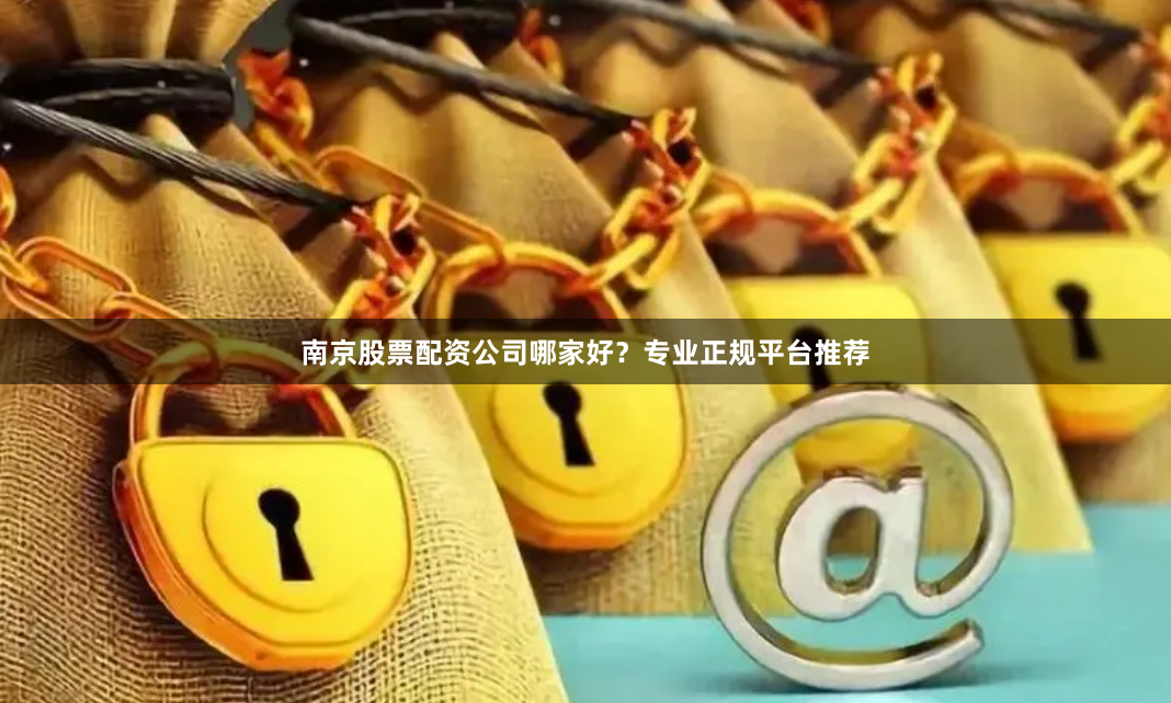 南京股票配资公司哪家好？专业正规平台推荐