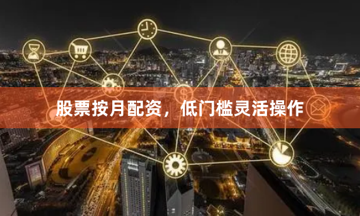 股票按月配资,低门槛灵活操作