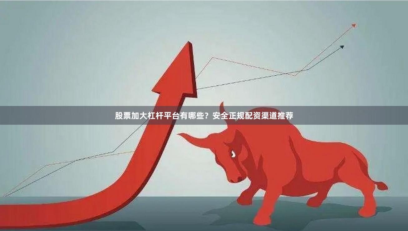 股票加大杠杆平台有哪些？安全正规配资渠道推荐