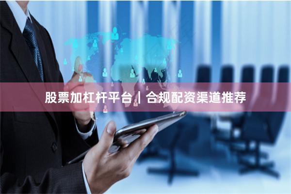 股票加杠杆平台｜合规配资渠道推荐