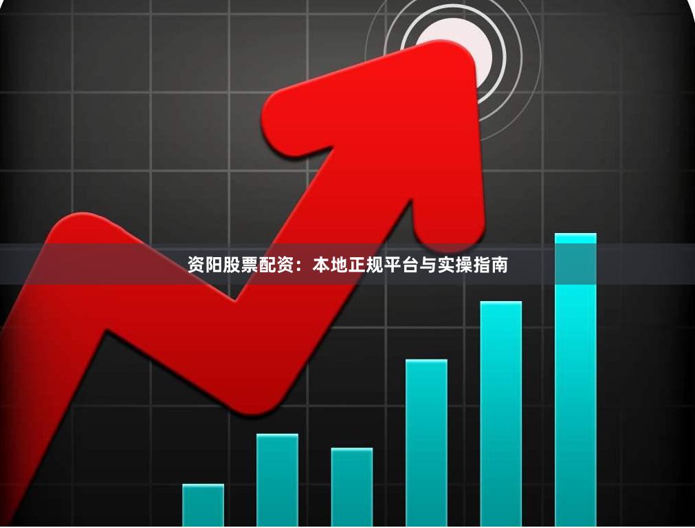 资阳股票配资：本地正规平台与实操指南