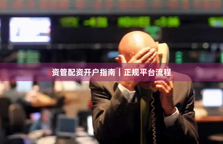 资管配资开户指南｜正规平台流程