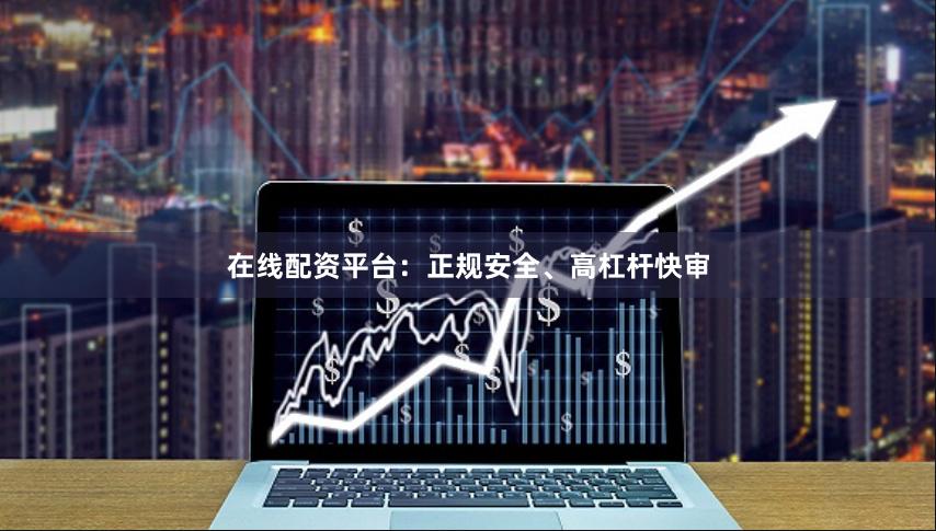 在线配资平台：正规安全、高杠杆快审