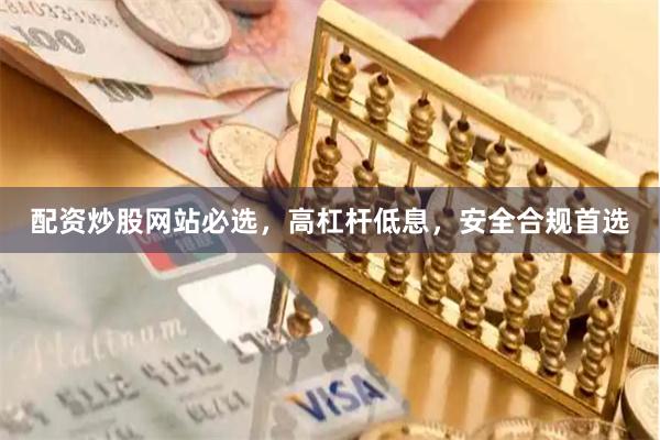 配资炒股网站必选，高杠杆低息，安全合规首选