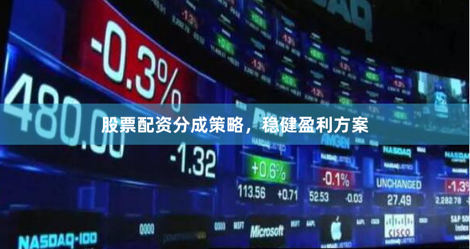 股票配资分成策略，稳健盈利方案