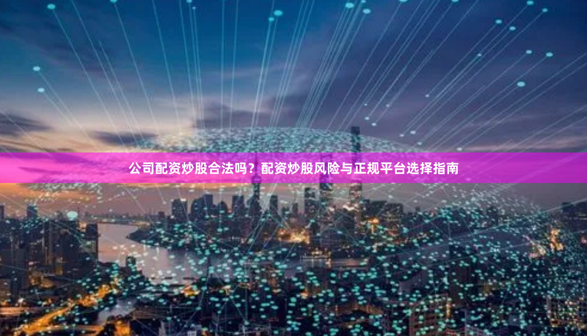公司配资炒股合法吗？配资炒股风险与正规平台选择指南