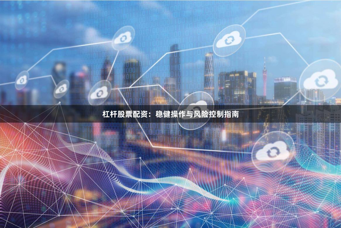 杠杆股票配资：稳健操作与风险控制指南