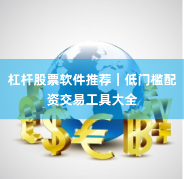 杠杆股票软件推荐｜低门槛配资交易工具大全