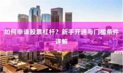 如何申请股票杠杆？新手开通与门槛条件详解