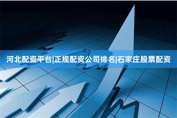 河北配资平台|正规配资公司排名|石家庄股票配资