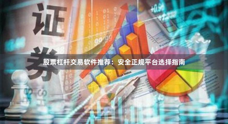 股票杠杆交易软件推荐：安全正规平台选择指南