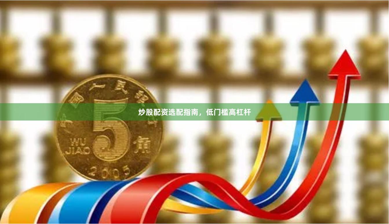 炒股配资选配指南，低门槛高杠杆