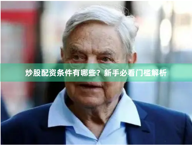 炒股配资条件有哪些？新手必看门槛解析