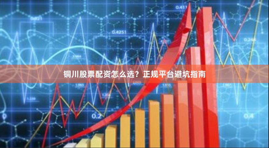 铜川股票配资怎么选？正规平台避坑指南