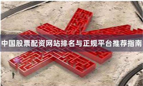中国股票配资网站排名与正规平台推荐指南